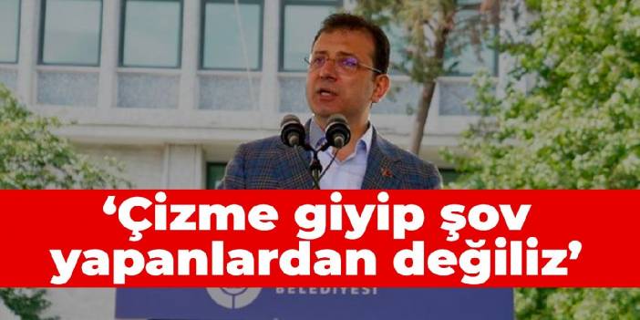 İmamoğlu: Çizme giyip şov yapanlardan değiliz
