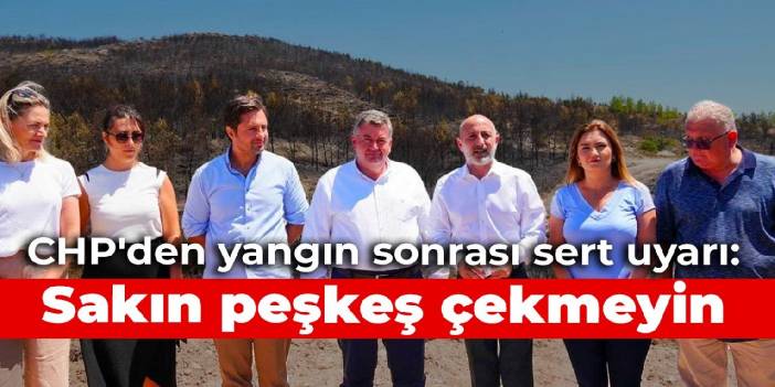 CHP'li Öztunç'tan Çeşme yangını sonrası sert uyarı: Sakın birilerine peşkeş çekmeyin