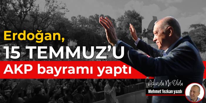 Erdoğan 15 Temmuz’u AKP bayramı yaptı