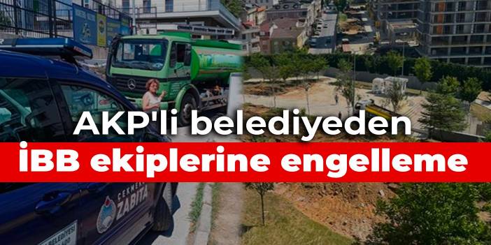 AKP'li belediyeden İBB ekiplerine engelleme