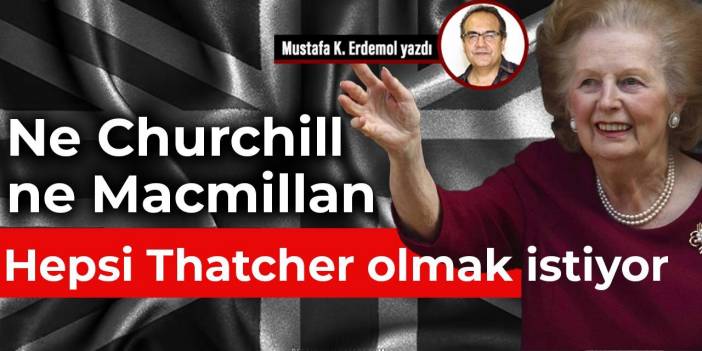 Ne Churchill ne Macmillan hepsi Thatcher olmak istiyor