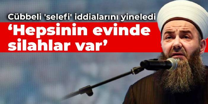 Cübbeli 'selefi' iddialarını yineledi: Hepsinin evinde silahlar var