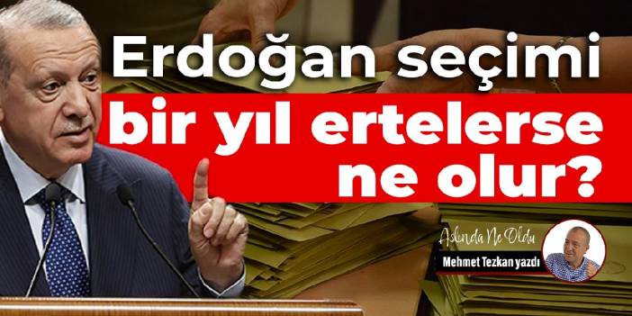 Erdoğan seçimi bir yıl ertelerse ne olur?