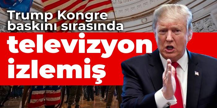 Trump Kongre baskını sırasında televizyon izlemiş