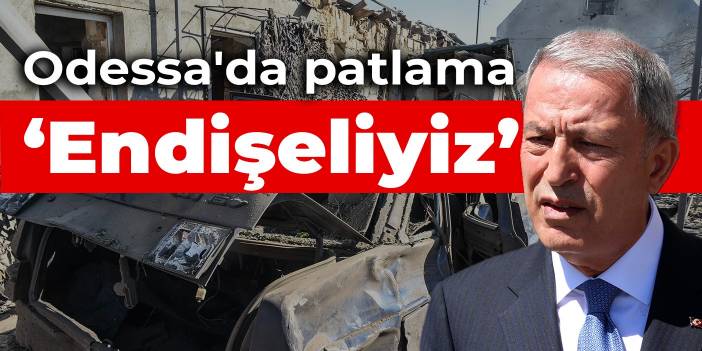 Bakan Akar'dan Odessa çıkışı: Endişeliyiz