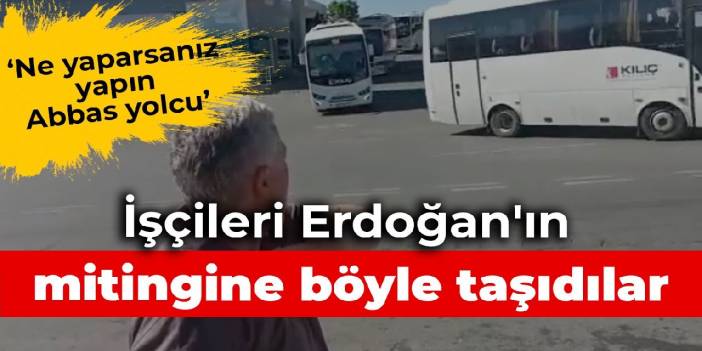 İşçileri Erdoğan'ın mitingine böyle taşıdılar
