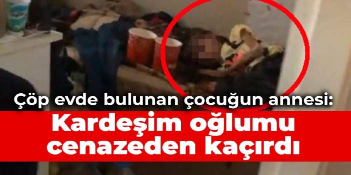 Çöp evde bulunan çocuğun annesi: Kardeşim oğlumu annemin cenazesinde kaçırdı