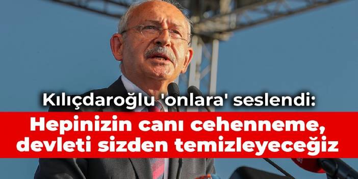 Kılıçdaroğlu 'onlara' seslendi: Hepinizin canı cehenneme, devleti sizden temizleyeceğiz