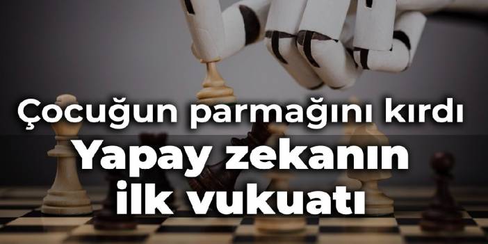 Yapay zekanın ilk vukuatı: Satranç oynarken çocuğun parmağını kırdı