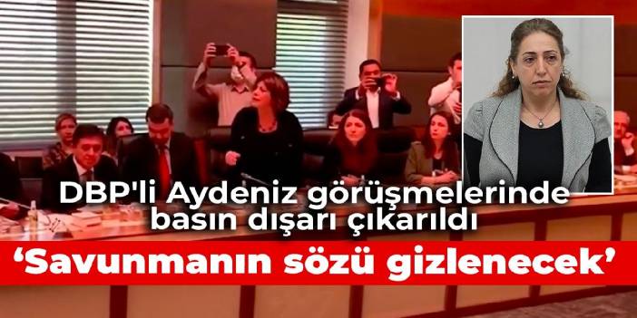 DBP'li Aydeniz görüşmelerinde basın dışarı çıkarıldı: Savunmanın sözü gizlenecek