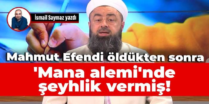 Mahmut Efendi öldükten sonra 'Mana alemi'nde şeyhlik vermiş!