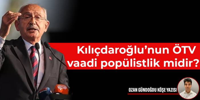 Kılıçdaroğlu’nun ÖTV vaadi popülistlik midir?