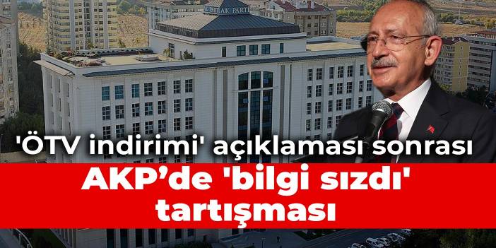 Kılıçdaroğlu'nun 'ÖTV indirimi' açıklaması sonrası, AKP’de 'bilgi sızdı' tartışması