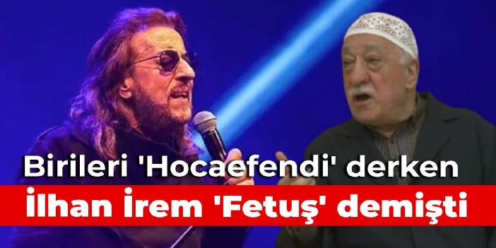 Birileri 'Hocaefendi' derken İlhan İrem 'Fetuş' demişti