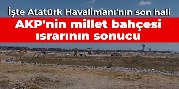 İşte Atatürk Havalimanı'nın son hali: AKP'nin millet bahçesi ısrarının sonucu