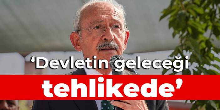 Kılıçdaroğlu: Devletin geleceği tehlikede