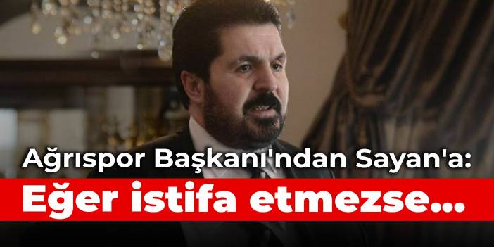 Ağrıspor Başkanı'ndan Sayan'a: Eğer istifa etmezse...