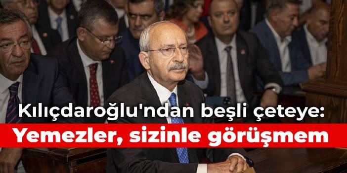 Kılıçdaroğlu'ndan 'beşli çete'ye: Yemezler, sizinle görüşmem
