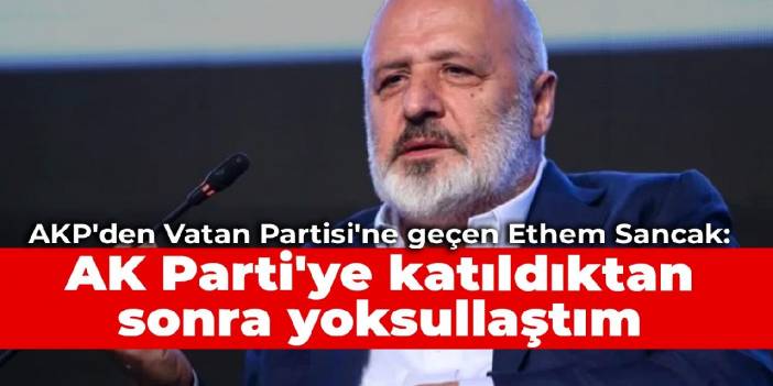 AKP'den Vatan Partisi'ne geçen Ethem Sancak: AK Parti'ye katıldıktan sonra yoksullaştım