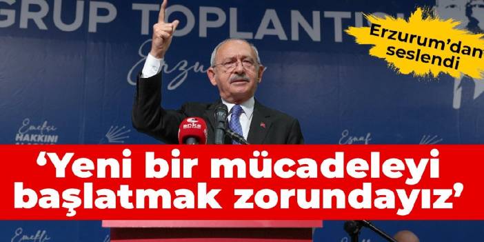Kılıçdaroğlu Erzurum'dan seslendi: Yeni bir mücadeleyi başlatmak zorundayız