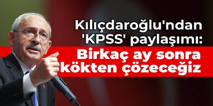Kılıçdaroğlu'ndan 'KPSS' paylaşımı: Birkaç ay sonra kökten çözeceğiz