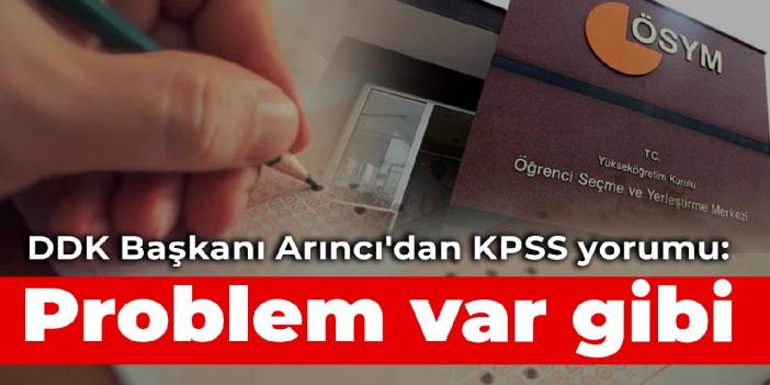 DDK Başkanı Arıncı'dan KPSS yorumu: Problem var gibi