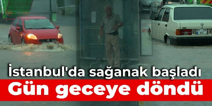 İstanbul'da sağanak başladı, gün geceye döndü