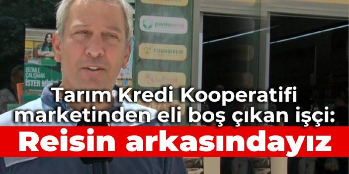 Tarım Kredi Kooperatifi marketinden eli boş çıkan işçi: Reisin arkasındayız