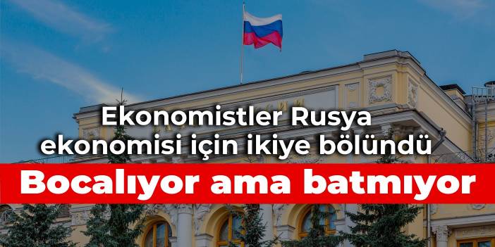 Ekonomistler Rusya ekonomisi için ikiye bölündü: Bocalıyor ama batmıyor