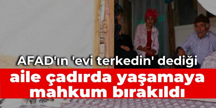 AFAD'ın 'evi terkedin' dediği aile çadırda yaşamaya mahkum bırakıldı