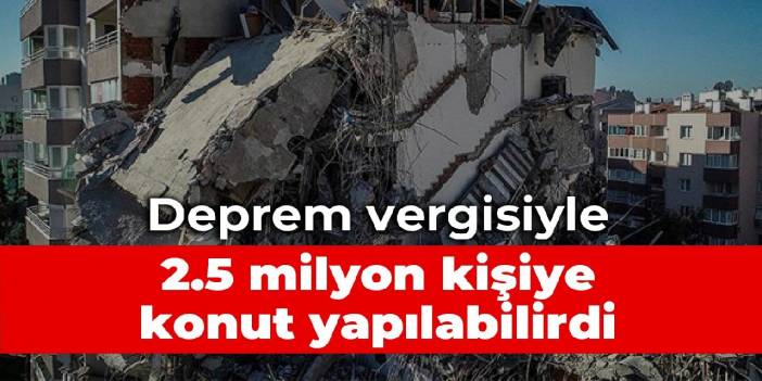 Deprem vergisiyle 2.5 milyon kişiye konut yapılabilirdi