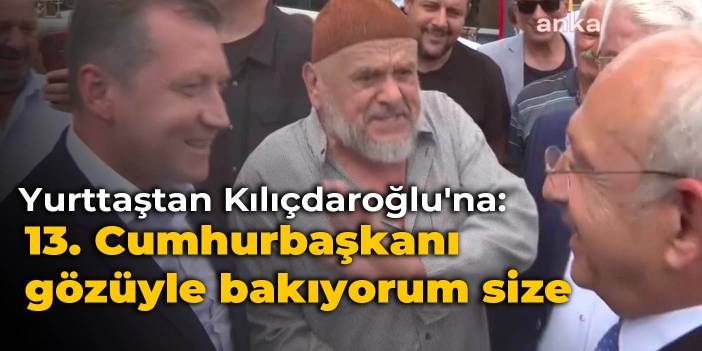 Yurttaştan Kılıçdaroğlu'na: 13. Cumhurbaşkanı gözüyle bakıyorum size