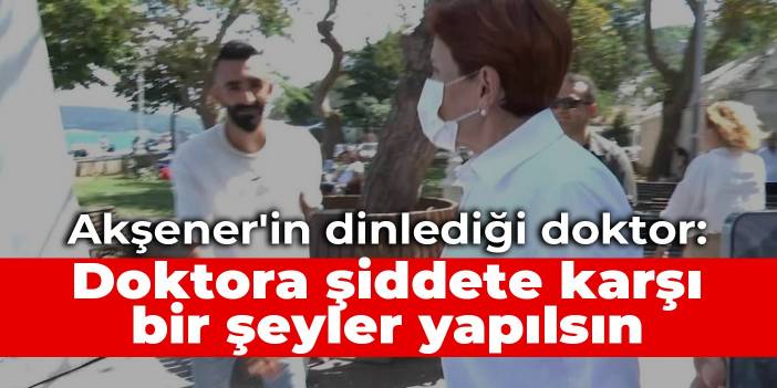Akşener'in dinlediği doktor: Doktora şiddete karşı bir şeyler yapılsın