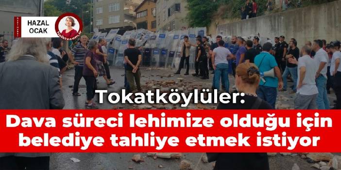 Tokatköylüler: Dava süreci lehimize olduğu için belediye tahliye etmek istiyor