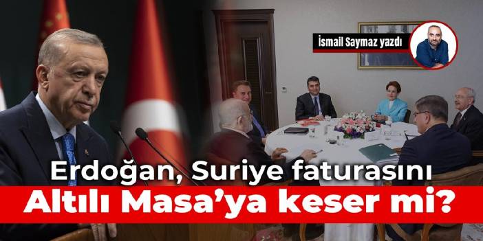 Erdoğan, Suriye faturasını Altılı Masa’ya keser mi?