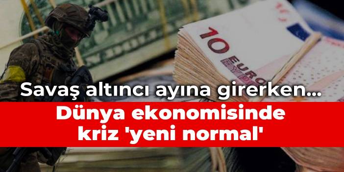 Savaş altıncı ayına girerken... Dünya ekonomisinde kriz 'yeni normal'