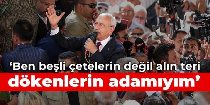 Kılıçdaroğlu: Ben beşli çetelerin değil alın teri dökenlerin adamıyım