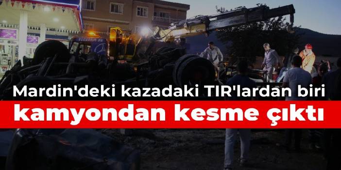 Mardin'deki kazadaki TIR'lardan biri kamyondan kesme çıktı