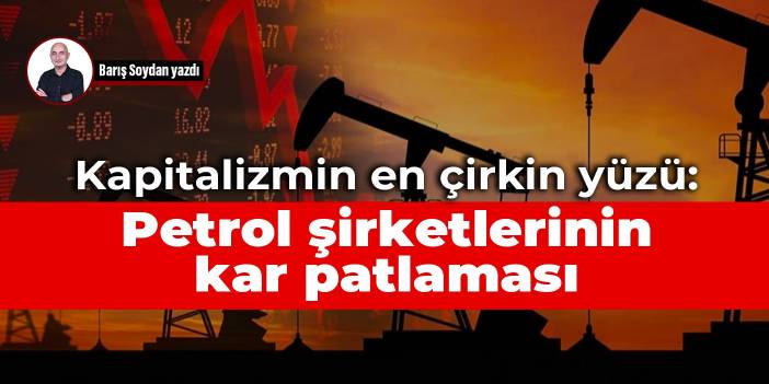 Kapitalizmin en çirkin yüzü: Petrol şirketlerinin kâr patlaması