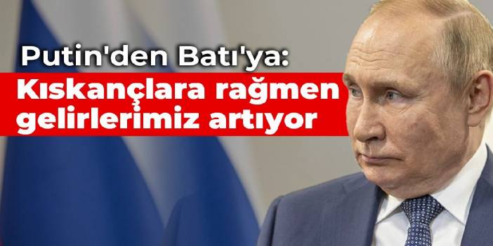 Putin'den Batı'ya: Kıskançlara rağmen gelirlerimiz artıyor