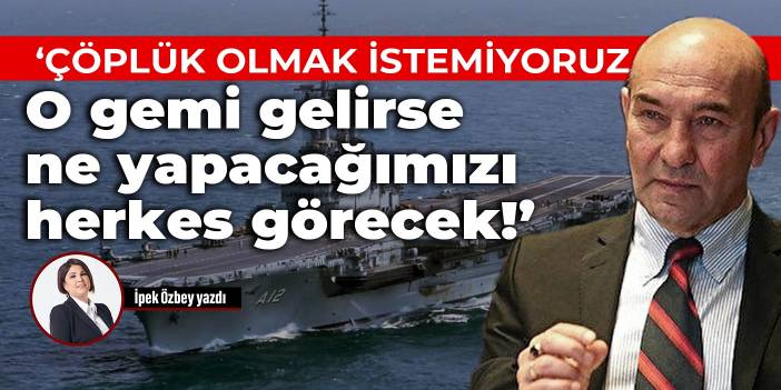 Tunç Soyer: Çöplük olmak istemiyoruz, o gemi gelirse herkes ne yapacağımızı görecek!