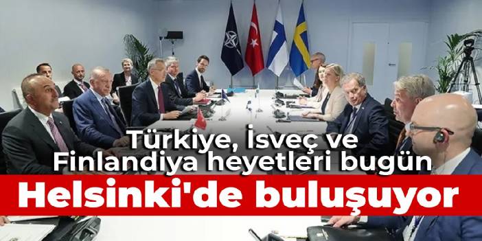 Türkiye, İsveç ve Finlandiya heyetleri bugün Helsinki'de buluşuyor