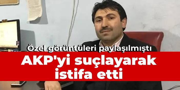 Özel görüntüleri paylaşılmıştı: AKP'yi suçlayarak istifa etti