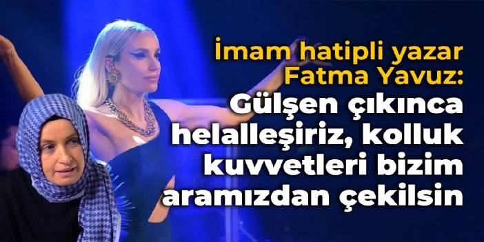 İmam hatipli yazar Yavuz: Gülşen çıkınca helalleşiriz, öpüşür barışırız, kolluk kuvvetleri bizim aramızdan çekilsin