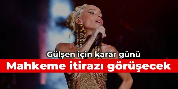 Gülşen için karar günü: Mahkeme itirazı görüşecek