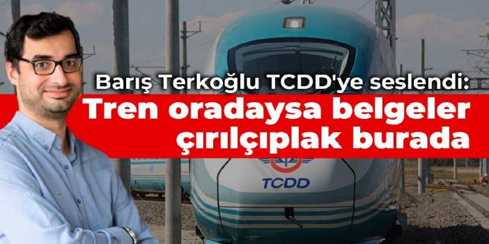 Barış Terkoğlu TCDD'ye seslendi: Tren oradaysa belgeler çırılçıplak burada
