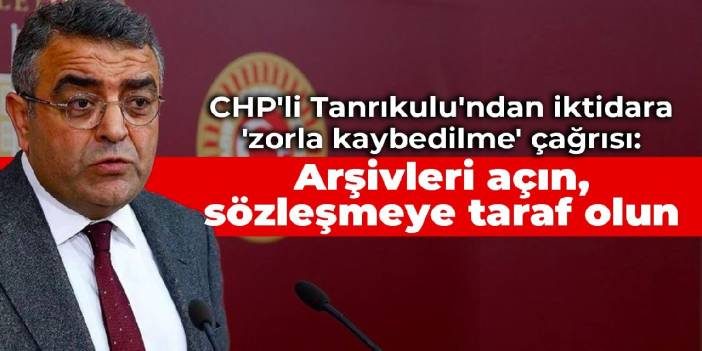 CHP'li Tanrıkulu'ndan iktidara 'zorla kaybedilme' çağrısı: Arşivleri açın, sözleşmeye taraf olun