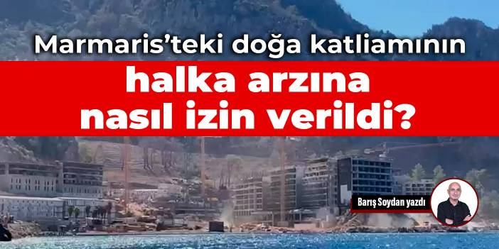 Marmaris’teki doğa katliamının halka arzına nasıl izin verildi?