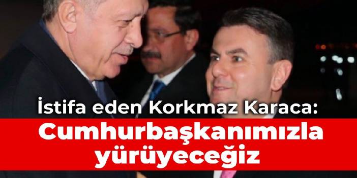 İstifa eden Korkmaz Karaca: 2023 yolunda Cumhurbaşkanımızla yürümeye devam edeceğiz