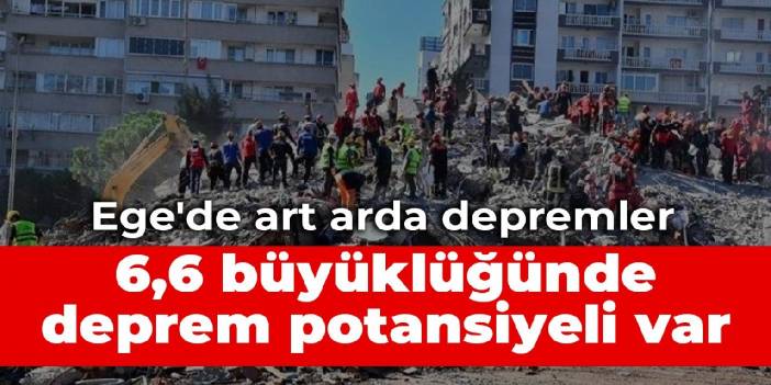 Ege'de art arda depremler: 6,6 büyüklüğünde deprem potansiyeli var